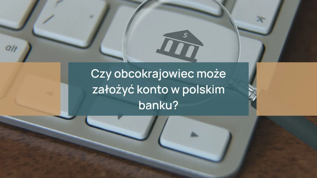Czy obcokrajowiec może założyć konto w polskim banku? Wszystko, co musisz wiedzieć, aby otworzyć konto bez problemów